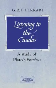 G. R. F. Ferrari - Listening to the Cicadas: A Study of Plato's Phaedrus (Cambridge Classical Studies)