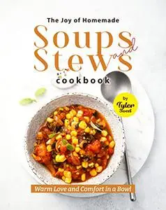The Joy of Homemade Soups and Stews Cookbook: Warm Love and Comfort in a Bowl