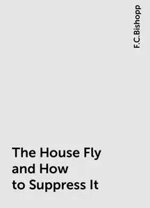«The House Fly and How to Suppress It» by F.C.Bishopp