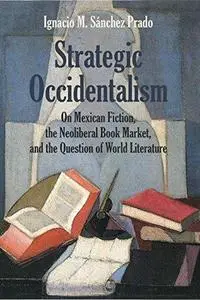Strategic Occidentalism: On Mexican Fiction, the Neoliberal Book Market, and the Question of World Literature