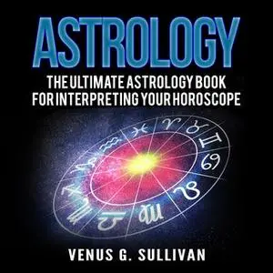 «Astrology: The Ultimate Astrology Book for Interpreting Your Horoscope» by Venus G. Sullivan