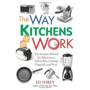 The Way Kitchens Work: The Science Behind the Microwave, Teflon Pan, Garbage Disposal, and More