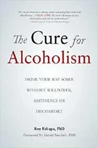 The Cure for Alcoholism: Drink Your Way Sober Without Willpower, Abstinence or Discomfort