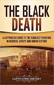 The Black Death: A Captivating Guide to the Deadliest Pandemic in Medieval Europe and Human History