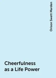 «Cheerfulness as a Life Power» by Orison Swett Marden