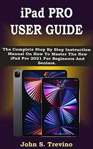 Ipad Pro User Guide: The Complete Step By Step Instruction Manual On How To Master The New Ipad Pro 2021 For Beginners