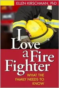 I Love a Fire Fighter: What the Family Needs to Know by Ellen Kirschman PhD