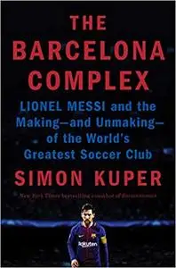 The Barcelona Complex: Lionel Messi and the Making--and Unmaking--of the World's Greatest Soccer Club