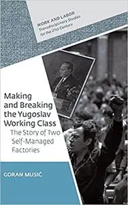 Making and Breaking the Yugoslav Working Class: The Story of Two Self-Managed Factories