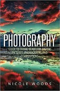 Photography: Complete Guide To Taking Stunning, Beautiful Pictures