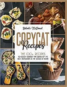 Copycat Recipes: The 100+ Recipes To Cook Yourself The Dishes Of The Best Restaurants In The World At Home