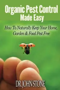 Organic Pest Control Made Easy: How To Naturally Keep Your Home, Garden & Food Pest Free