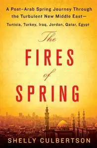 The Fires of Spring: A Post-Arab Spring Journey Through the Turbulent New Middle East - Tunisia, Turkey, Iraq, Jordan, Qatar, E