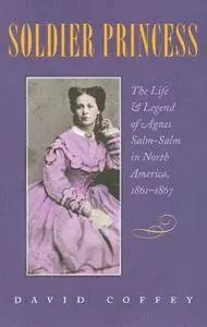 Soldier Princess: The Life and Legend of Agnes Salm-Salm in North America, 1861-1867 (Repost)