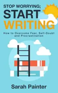 Stop Worrying; Start Writing: How to Overcome Fear, Self-Doubt and Procrastination