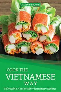 Cook the Vietnamese Way: Delectable Homemade Vietnamese Recipes