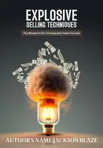 EXPLOSIVE SELLING TECHNIQUES: The Blueprint For Unstoppable Sales Success