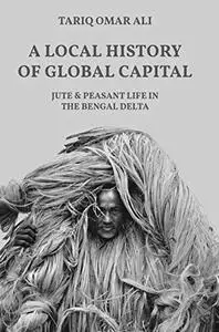 A Local History of Global Capital: Jute and Peasant Life in the Bengal Delta (Repost)