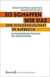 So schaffen wir das - eine Zivilgesellschaft im Aufbruch: 90 wegweisende Projekte mit Geflüchteten (Kultur und soziale Praxis)