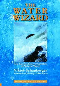 «The Water Wizard – The Extraordinary Properties of Natural Water» by Viktor Schauberger