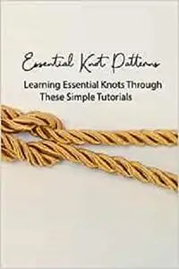 Essential Knot Patterns: Learning Essential Knots Through These Simple Tutorials: Essential Knots Guide Book