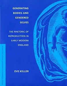 Generating Bodies and Gendered Selves: The Rhetoric of Reproduction in Early Modern England