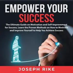 «Empower Your Success: The Ultimate Guide on Motivation and Self-Improvement for Success, Learn the Proven Methods on Ho