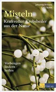 Misteln - kraftvolle Krebsheiler aus der Natur: Vorbeugen, lindern, heilen