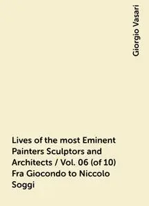 «Lives of the most Eminent Painters Sculptors and Architects / Vol. 06 (of 10) Fra Giocondo to Niccolo Soggi» by Giorgio