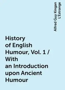 «History of English Humour, Vol. 1 / With an Introduction upon Ancient Humour» by Alfred Guy Kingan L'Estrange