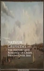 «The History and Romance of Crime. Prisons Over Seas» by Arthur Griffiths