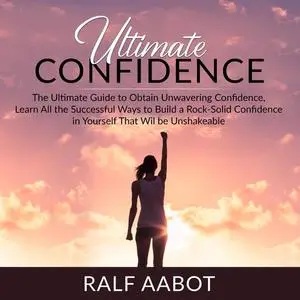 «Ultimate Confidence: The Ultimate Guide to Obtain Unwavering Confidence, Learn All the Successful Ways to Build a Rock-