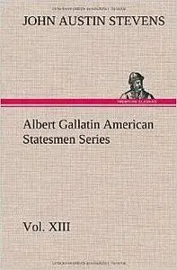 «Albert Gallatin / American Statesmen Series, Vol. XIII» by John Stevens