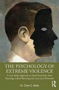 The Psychology of Extreme Violence: A Case Study Approach to Serial Homicide, Mass Shooting, School Shooting and Lone-actor