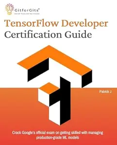 TensorFlow Developer Certification Guide: Crack Google’s official exam on getting skilled with managing production-grade ML