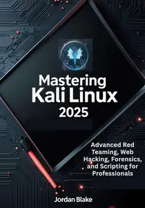 Mastering Kali Linux 2025 : Advanced Red Teaming, Web Hacking, Forensics, and Scripting for Professionals