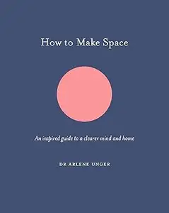How to Make Space: An inspired guide to a clearer mind and home