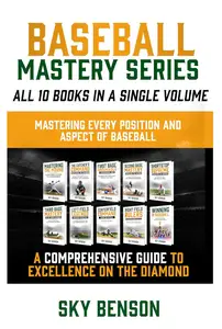 Baseball Mastery Series All 10 Books in a Single Volume Mastering Every Position and Aspect of Baseball