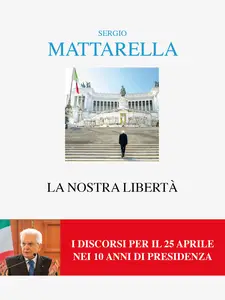 La nostra libertà. I discorsi per il 25 aprile - Sergio Mattarella