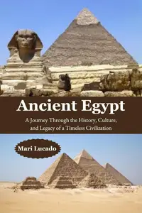 Ancient Egypt : A Journey Through the History, Culture, and Legacy of a Timeless Civilization