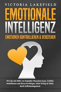 EMOTIONALE INTELLIGENZ - Emotionen kontrollieren & verstehen: Wie Sie mit Hilfe von Empathie Menschen lesen, Gefühle