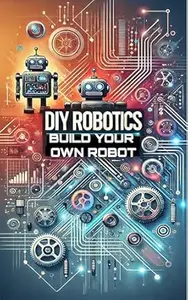 DIY Robotics : Build Your Own Smart Robot from Scratch—No Experience Required! (DIY Robotics & Automation)