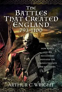 The Battles That Created England 793-1100: How Alfred and his Successors Defeated the Vikings to Unite the Kingdoms