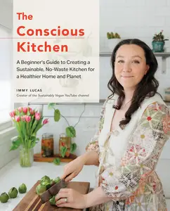 The Conscious Kitchen: A Beginner's Guide to Creating a Sustainable, No-Waste Kitchen for a Healthier Home and Planet