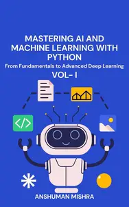 Mastering AI and Machine Learning with Python: From Fundamentals to Advanced Deep Learning Vol- I