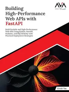 Building High-Performance Web APIs with FastAPI: Build Scalable and High-Performance Web APIs Using Python, FastAPI, Pydantic,