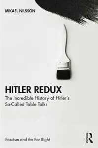 Hitler Redux: The Incredible History of Hitler’s So-Called Table Talks (Routledge Studies in Fascism and the Far Right)