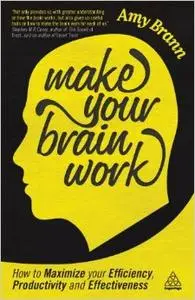 Make Your Brain Work: How to Maximize Your Efficiency, Productivity and Effectiveness