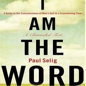 «I Am The Word: A Guide to the Consciousness of Man's Self in a Transitioning Time» by Paul Selig