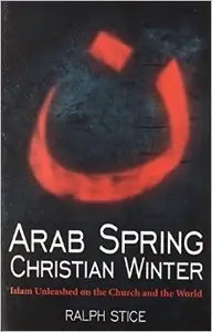 Arab Spring, Christian Winter: Islam Unleashed on the Church and the World